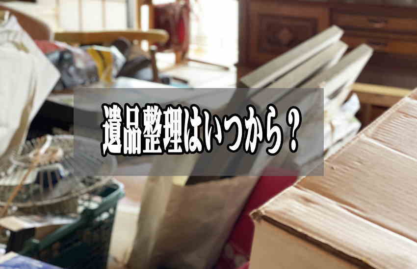 遺品整理の時期はいつから？他の兄弟も協力させるタイミングを逃すな